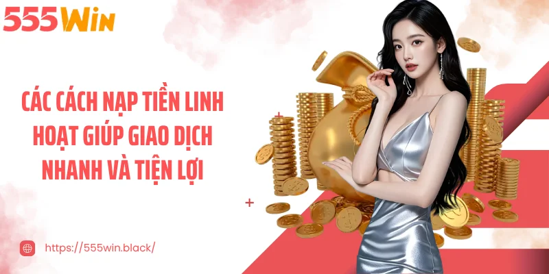 Các cách nạp tiền linh hoạt giúp giao dịch nhanh và tiện lợi