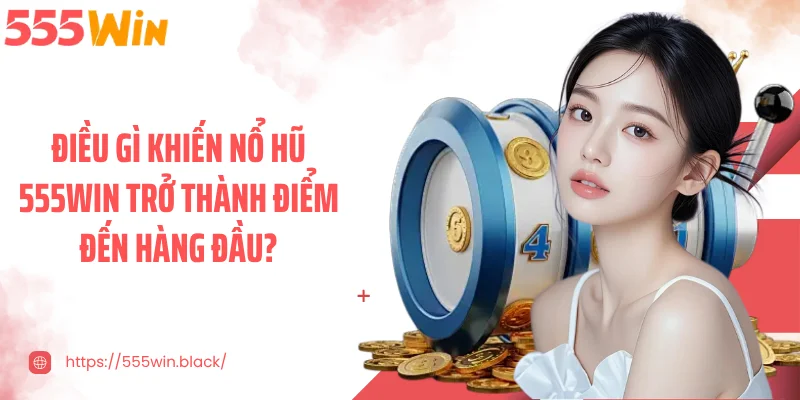 Điều gì khiến nổ hũ 555WIN trở thành điểm đến hàng đầu?
