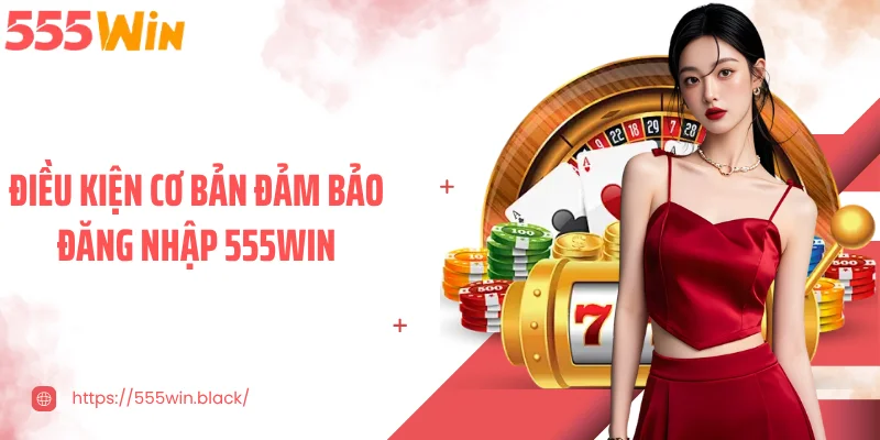 Điều kiện cơ bản đảm bảo đăng nhập 555WIN