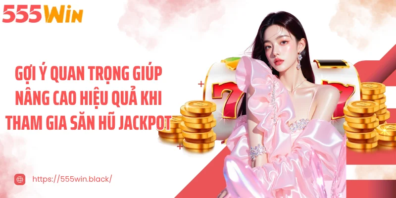 Gợi ý quan trọng giúp nâng cao hiệu quả khi tham gia săn hũ jackpot