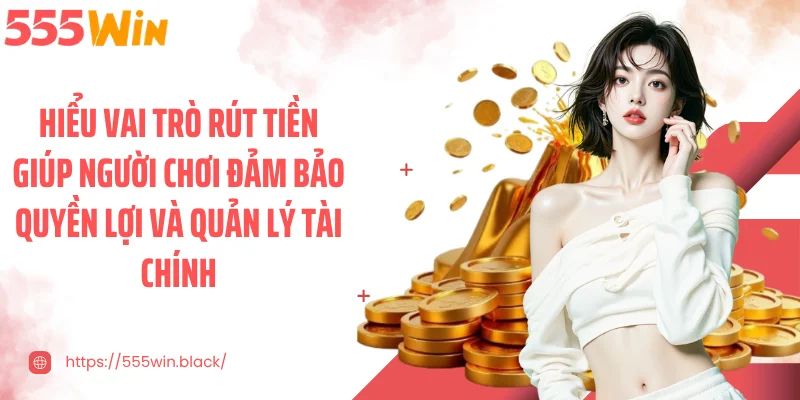 Hiểu vai trò rút tiền giúp người chơi đảm bảo quyền lợi và quản lý tài chính