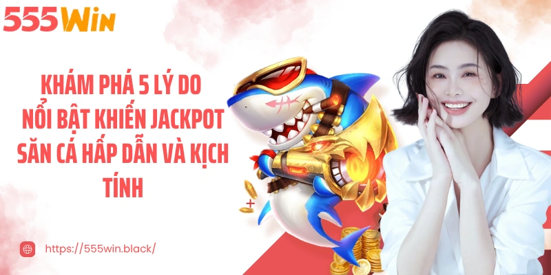 Khám phá 5 lý do nổi bật khiến jackpot săn cá hấp dẫn và kịch tính