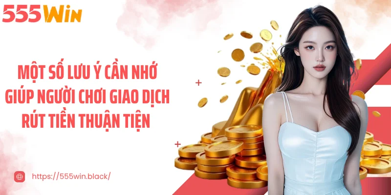 Một số lưu ý cần nhớ giúp người chơi giao dịch rút tiền thuận tiện 